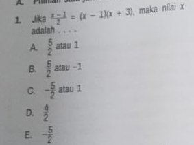 Jika  (x-1)/2 =(x-1)(x+3) maka nilai x
adalah . . . .
A.  5/2  atau 1
B.  5/2 at au -1
C. - 5/2  atau 1
D.  4/2 
E. - 5/2 