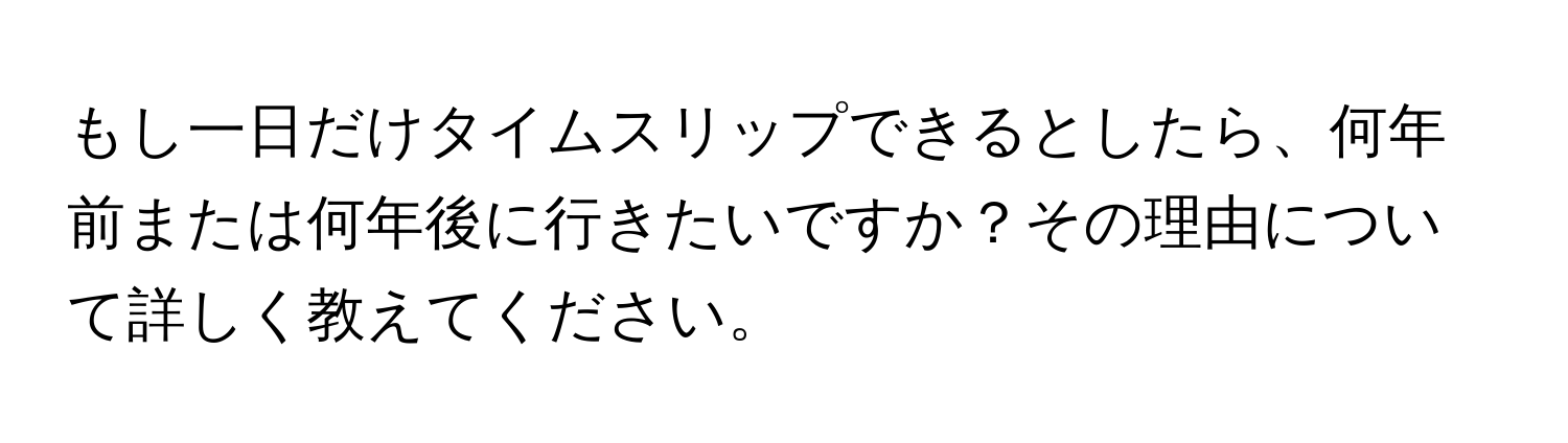 もし一日だけタイムスリップできるとしたら、何年前または何年後に行きたいですか？その理由について詳しく教えてください。