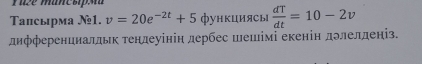 Tапсырма №1. v=20e^(-2t)+5 функциясы  dT/dt =10-2v
дифференииалльк тендеуінін дербес шешімі екенін долелденіз.