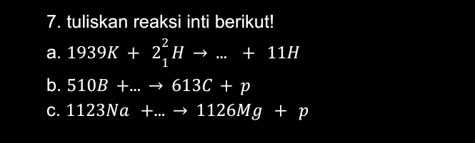 tuliskan reaksi inti berikut! 
a. 1939K+2_1^2Hto ...+11H
b. 510B+...to 613C+p
C. 1123Na+...to 1126Mg+p