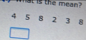 What is the mean?
4 5 8 2 3 8
□