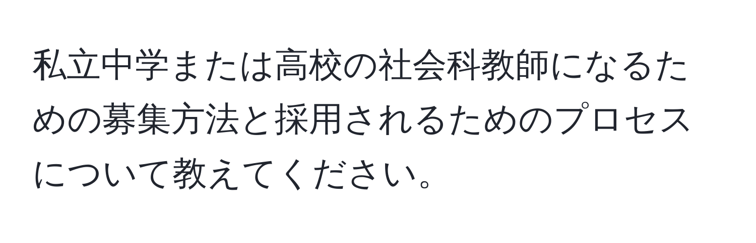 私立中学または高校の社会科教師になるための募集方法と採用されるためのプロセスについて教えてください。