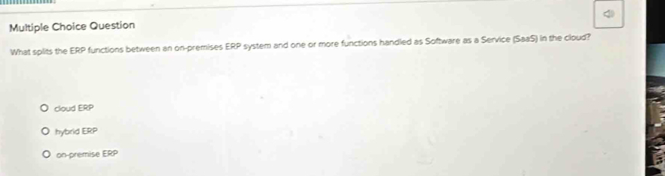 Question
What splits the ERP functions between an on-premises ERP system and one or more functions handled as Software as a Service (SaaS) in the cloud?
cloud ERP
hybrid ERP
on-premise ERP