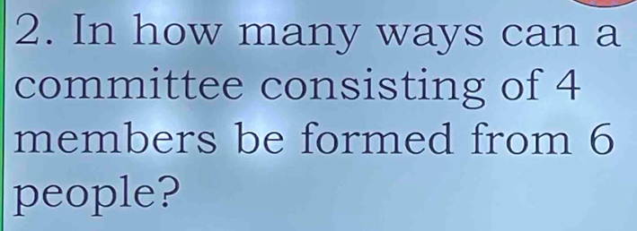 In how many ways can a 
committee consisting of 4
members be formed from 6
people?