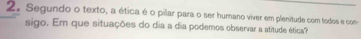 Segundo o texto, a ética é o pilar para o ser humano viver em plenitude com todos e con- 
sigo. Em que situações do dia a dia podemos observar a atitude ética?