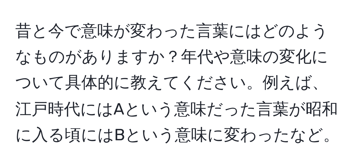 昔と今で意味が変わった言葉にはどのようなものがありますか？年代や意味の変化について具体的に教えてください。例えば、江戸時代にはAという意味だった言葉が昭和に入る頃にはBという意味に変わったなど。