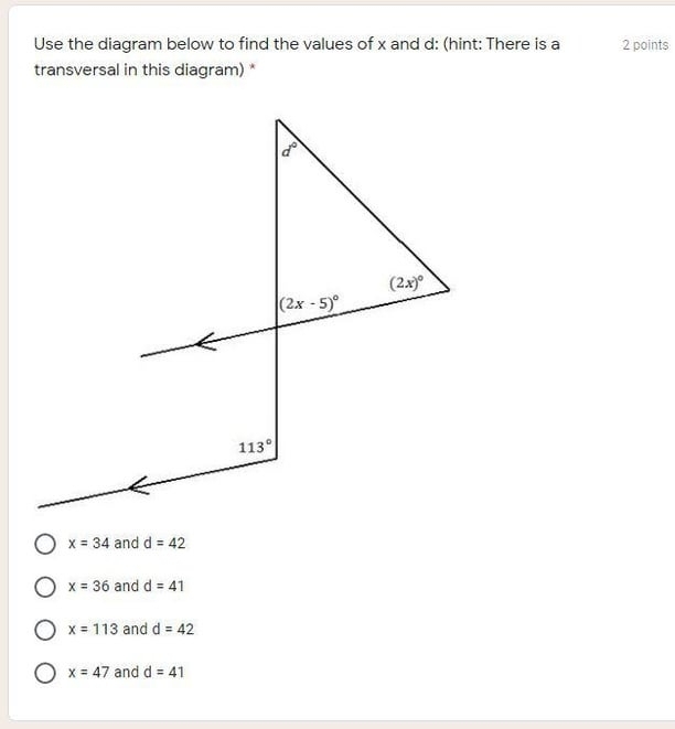 Use the diagram below to find the values of x and d: (hint: There is a 2 points
transversal in this diagram) *
x=34 and d=42
x=36 and d=41
x=113 and d=42
x=47 and d=41