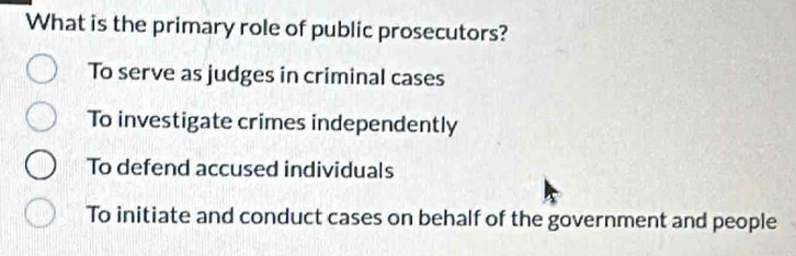 What is the primary role of public prosecutors?
To serve as judges in criminal cases
To investigate crimes independently
To defend accused individuals
To initiate and conduct cases on behalf of the government and people