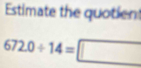 Estimate the quotien
672.0/ 14=□