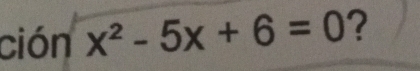 ción x^2-5x+6=0 ?