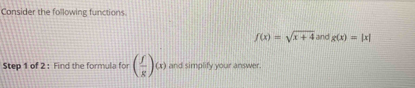 Consider the following functions.
f(x)=sqrt(x+4) and g(x)=|x|
Step 1 of 2 : Find the formula for ( f/g )(x) and simplify your answer.