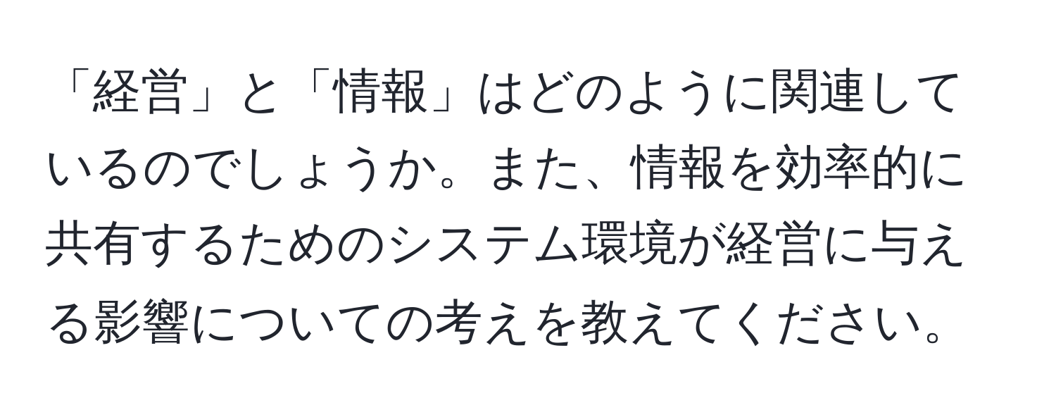 「経営」と「情報」はどのように関連しているのでしょうか。また、情報を効率的に共有するためのシステム環境が経営に与える影響についての考えを教えてください。