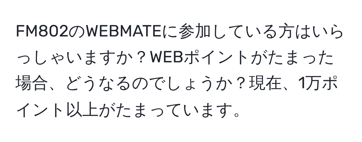 FM802のWEBMATEに参加している方はいらっしゃいますか？WEBポイントがたまった場合、どうなるのでしょうか？現在、1万ポイント以上がたまっています。