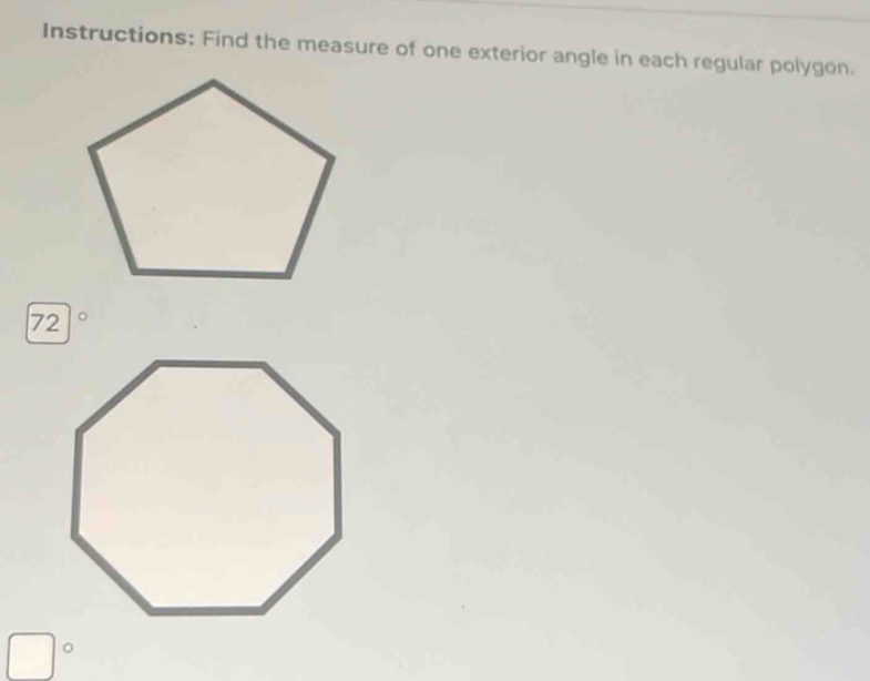 Instructions; Find the measure of one exterior angle in each regular polygon. 
72