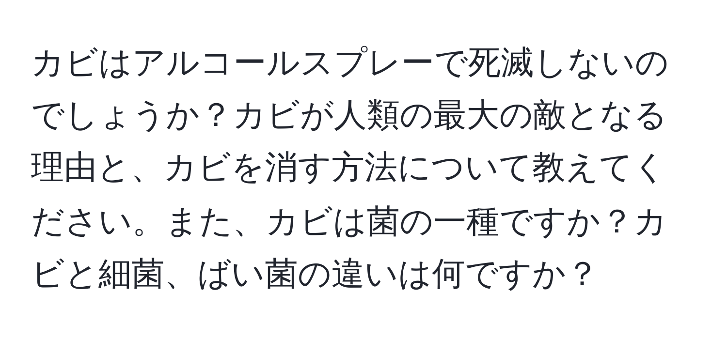 カビはアルコールスプレーで死滅しないのでしょうか？カビが人類の最大の敵となる理由と、カビを消す方法について教えてください。また、カビは菌の一種ですか？カビと細菌、ばい菌の違いは何ですか？