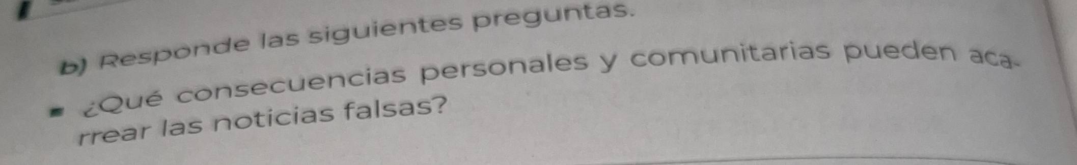 Responde las siguientes preguntas. 
¿Qué consecuencias personales y comunitarias pueden aca 
rrear las noticias falsas?