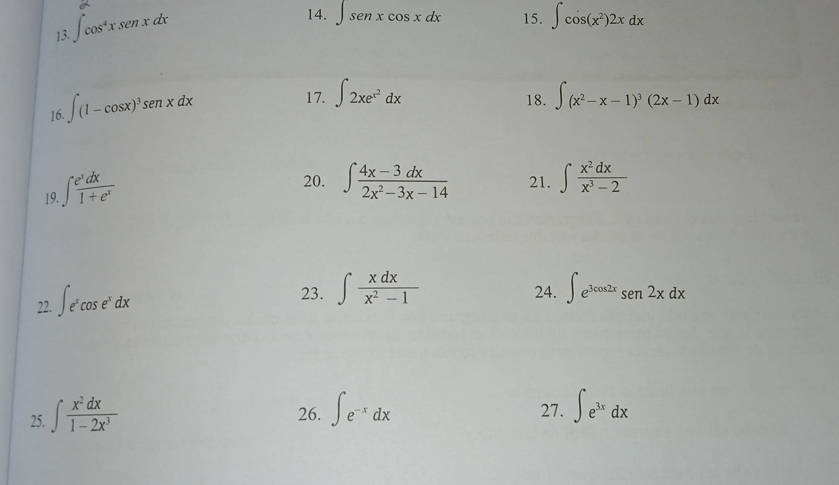 ∈t cos^4xsen xdx
14. ∈t senxcos xdx 15. ∈t cos (x^2)2xdx
16. ∈t (1-cos x)^3sen xdx
17. ∈t 2xe^(x^2)dx 18. ∈t (x^2-x-1)^3(2x-1)dx
19. ∈t  e^xdx/1+e^x 
20. ∈t  (4x-3dx)/2x^2-3x-14  21. ∈t  x^2dx/x^3-2 
22. ∈t e^xcos e^xdx
23. ∈t  xdx/x^2-1  24. ∈t e^(3cos 2x)sen2xdx
25. ∈t  x^2dx/1-2x^3 
26. ∈t e^(-x)dx 27. ∈t e^(3x)dx