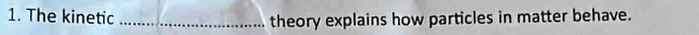 The kinetic_ 
theory explains how particles in matter behave.