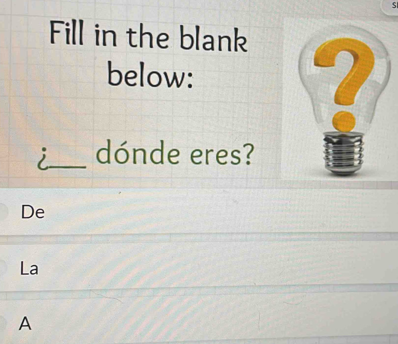 Fill in the blank 
below: 
2 
_dónde eres? 
De 
La 
A