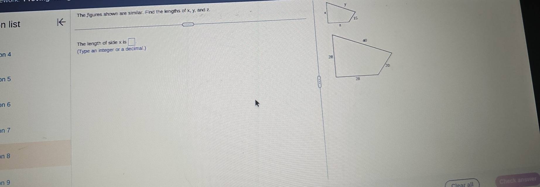 The figures shown are similar. Find the lengths of x, y, and z. 
n list 
The length of side x is 
bn 4 (Type an integer or a decimal.) 
n 5
on 6
n 7
n 8
n 9 Clear all 
Check answer