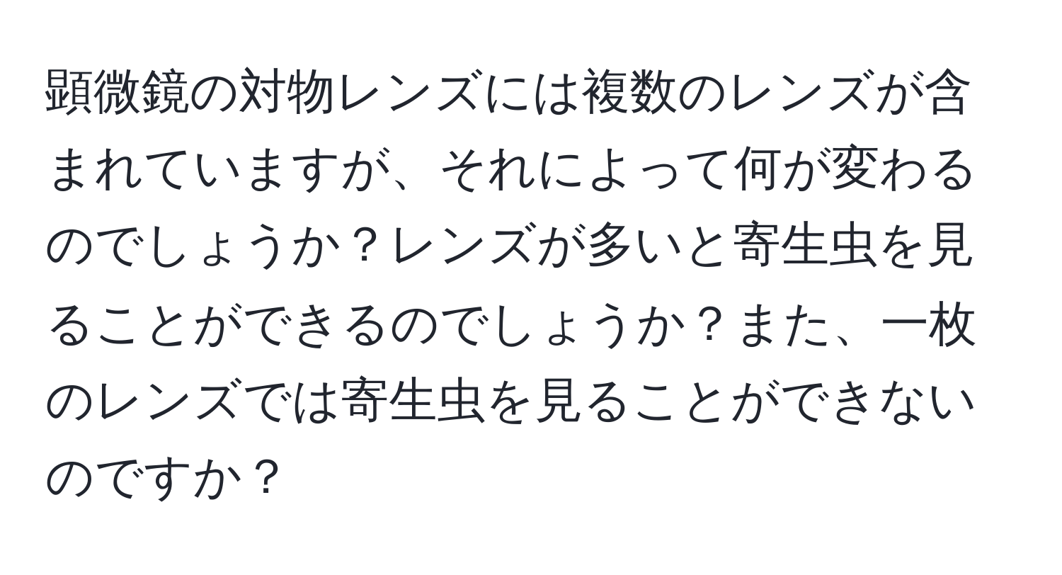 顕微鏡の対物レンズには複数のレンズが含まれていますが、それによって何が変わるのでしょうか？レンズが多いと寄生虫を見ることができるのでしょうか？また、一枚のレンズでは寄生虫を見ることができないのですか？