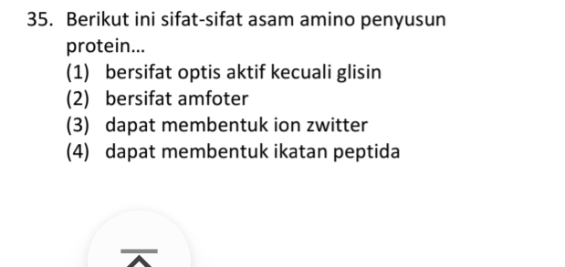 Berikut ini sifat-sifat asam amino penyusun
protein...
(1) bersifat optis aktif kecuali glisin
(2) bersifat amfoter
(3) dapat membentuk ion zwitter
(4) dapat membentuk ikatan peptida