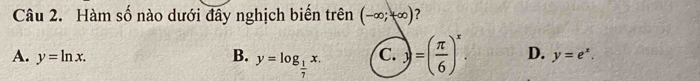 Hàm số nào dưới đây nghịch biến trên (-∈fty ;+∈fty ) ?
A. y=ln x. B. y=log _ 1/7 x. C. =( π /6 )^x. D. y=e^x.