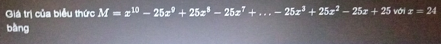 Giá trị của biểu thức M=x^(10)-25x^9+25x^8-25x^7+...-25x^3+25x^2-25x+25 với x=24
bàng