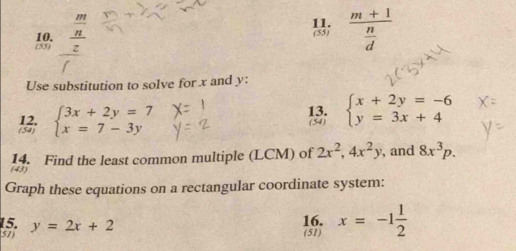 (55) frac m+1 n/d 
(55) frac  m/n _ z
11. 
Use substitution to solve for x and y : 
12. (54) 
(54) beginarrayl 3x+2y=7 x=7-3yendarray.
13. beginarrayl x+2y=-6 y=3x+4endarray.
14. Find the least common multiple (LCM) of 2x^2, 4x^2y , and 8x^3p. 
(43) 
Graph these equations on a rectangular coordinate system: 
15. 16. x=-1 1/2 
51) y=2x+2
(51)