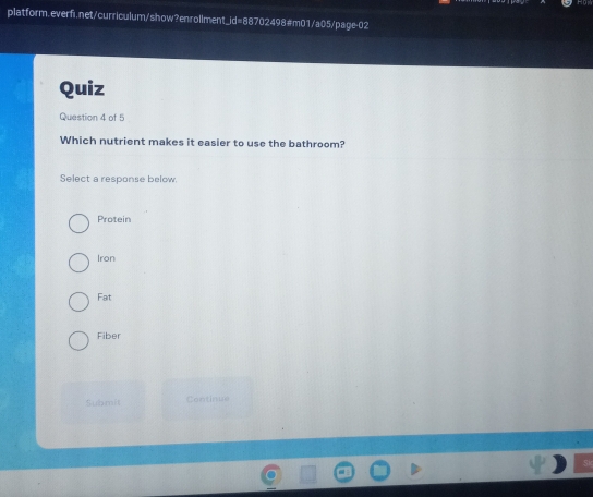 Quiz
Question 4 of 5
Which nutrient makes it easier to use the bathroom?
Select a response below
Protein
Iron
Fat
Fiber
Submit Continue