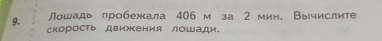 Лошадь лробежала 406 м за 2 мин. Вычислите 
скорость движения лошади.