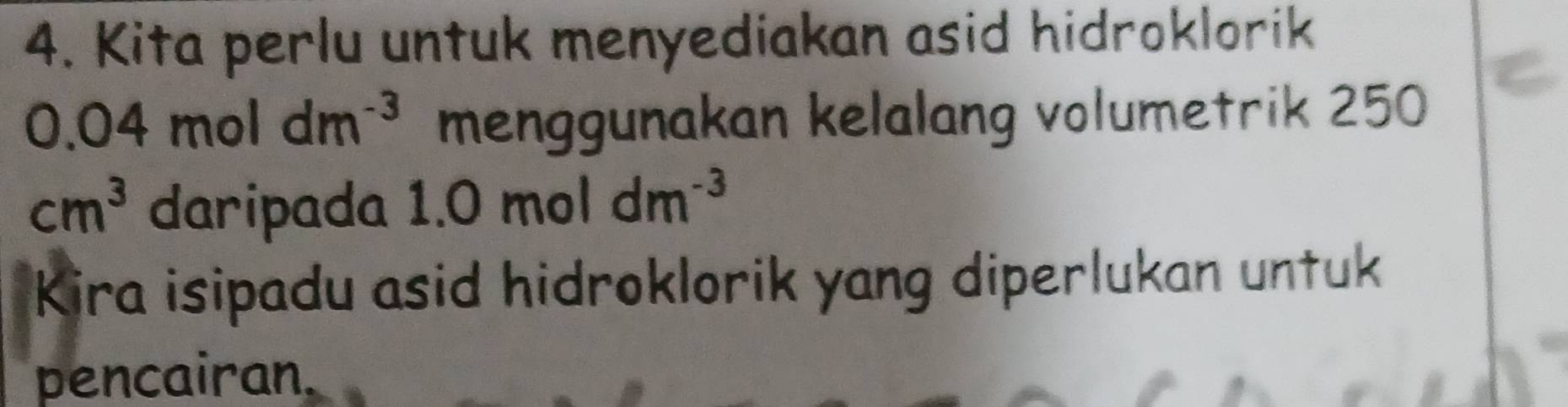 Kita perlu untuk menyediakan asid hidroklorik
0.04moldm^(-3) menggunakan kelalang volumetrik 250
cm^3 daripada 1.0moldm^(-3)
Kira isipadu asid hidroklorik yang diperlukan untuk 
pencairan.