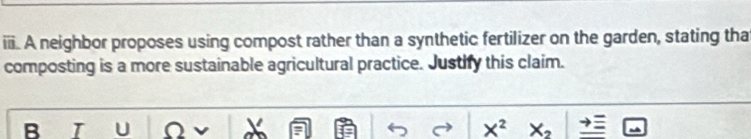 A neighbor proposes using compost rather than a synthetic fertilizer on the garden, stating that 
composting is a more sustainable agricultural practice. Justify this claim. 
B I U X^2 X_2