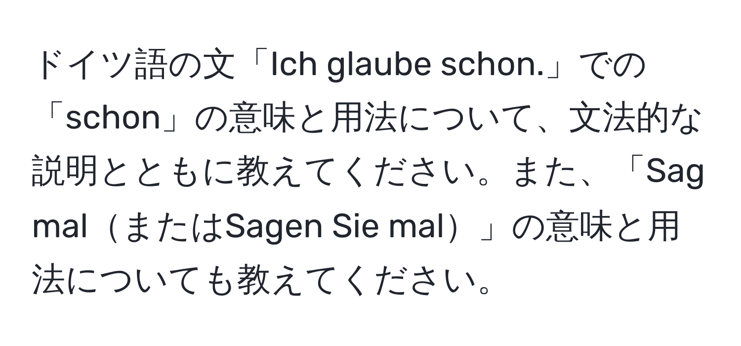 ドイツ語の文「Ich glaube schon.」での「schon」の意味と用法について、文法的な説明とともに教えてください。また、「Sag malまたはSagen Sie mal」の意味と用法についても教えてください。