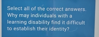 Select all of the correct answers. 
Why may individuals with a 
learning disability find it difficult 
to establish their identity?