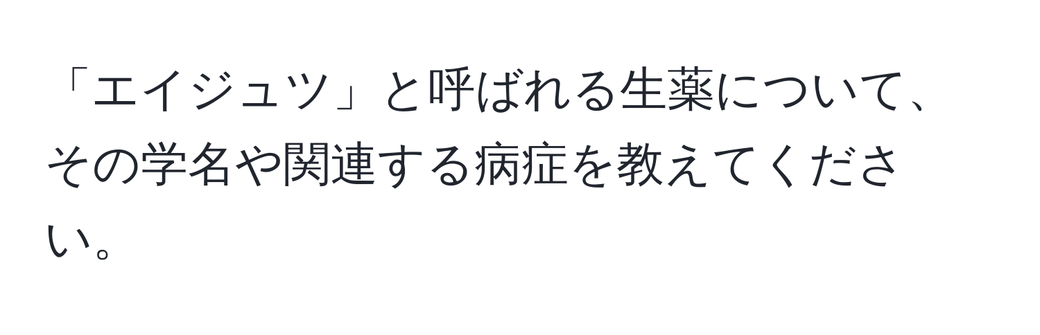 「エイジュツ」と呼ばれる生薬について、その学名や関連する病症を教えてください。