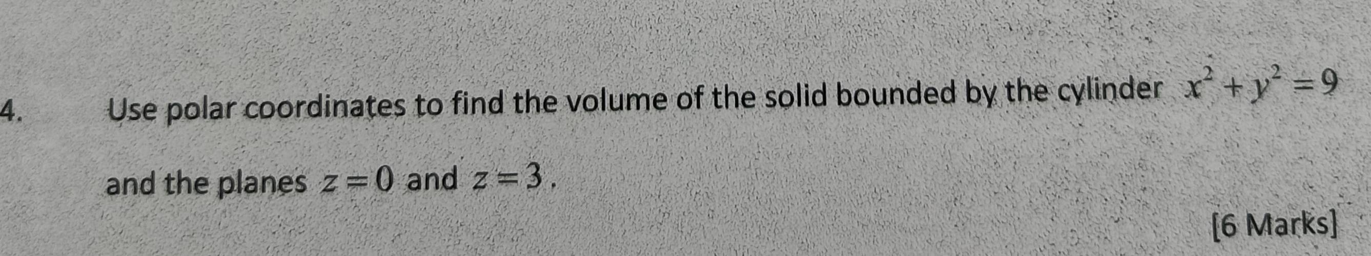 Use polar coordinates to find the volume of the solid bounded by the cylinder x^2+y^2=9
and the planes z=0 and z=3. 
[6 Marks]