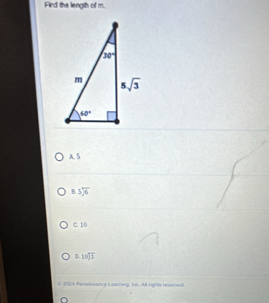 Find the length of m.
A. 5
beginarrayr B.5encloselongdiv 6endarray
C. 10
D. beginarrayr 10encloselongdiv 3endarray
2024 Renaissance Learning. Inc. All rights reserved.