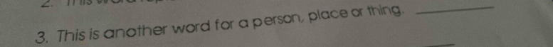 This is another word for a person, place or thing. 
_ 
_