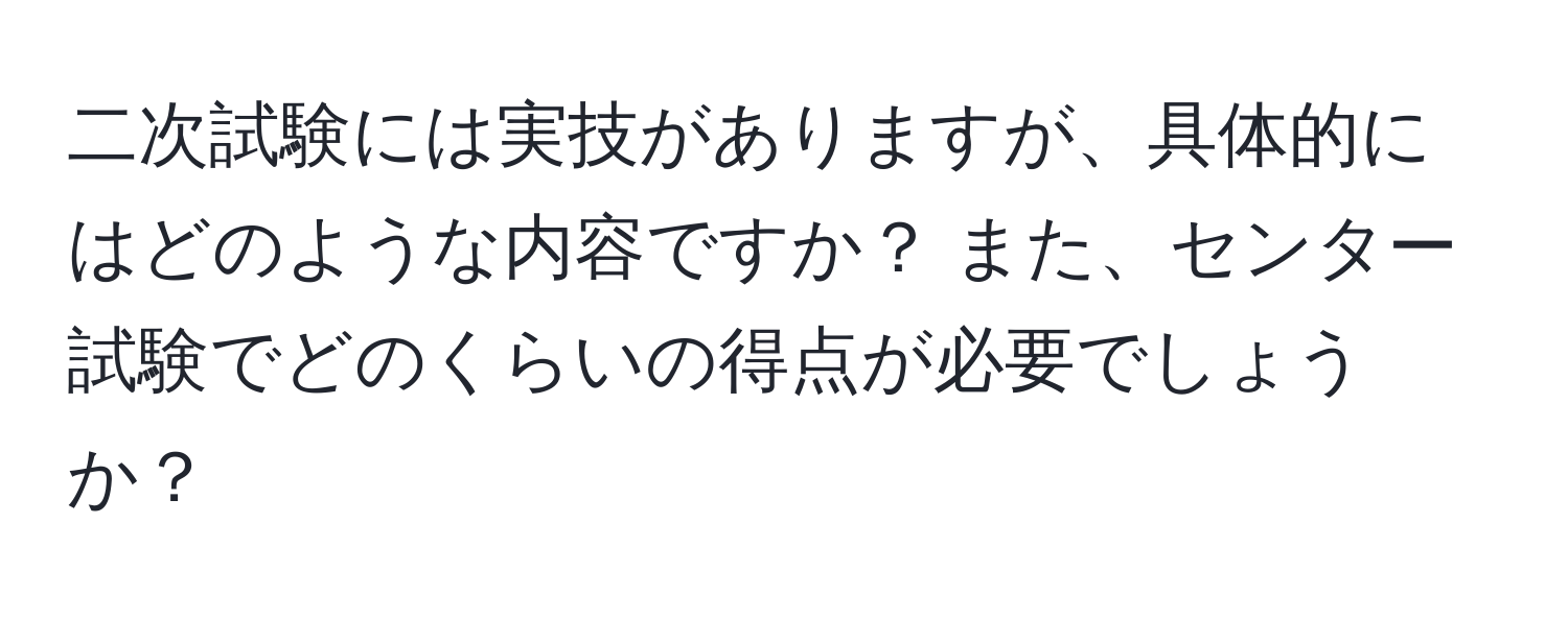 二次試験には実技がありますが、具体的にはどのような内容ですか？ また、センター試験でどのくらいの得点が必要でしょうか？