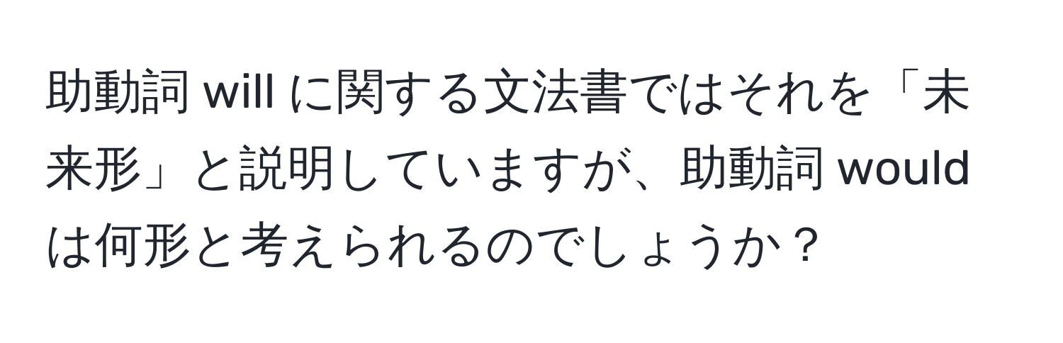 助動詞 will に関する文法書ではそれを「未来形」と説明していますが、助動詞 would は何形と考えられるのでしょうか？