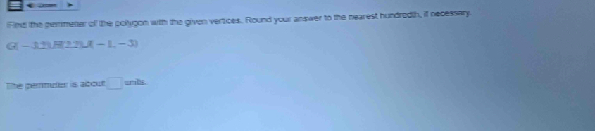 Fint the permeter off the polygon with the given vertices. Round your answer to the nearest hundredth, if necessary.
G-JL2,2)U(22)U(-1,-3
The permeter is about □ units