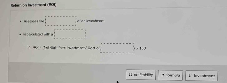 Return on Investment (ROI) 
Assesses the □ of an investment 
Is calculated with a □
。 ROI= (Net Gain from Investment / Cost of □ * 100
:: profitability formula Investment