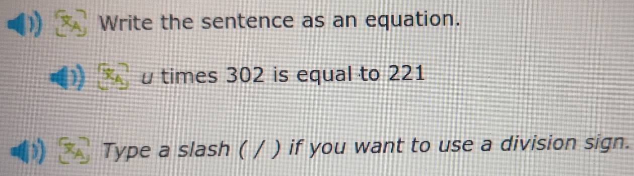 Write the sentence as an equation. 
u times 302 is equal to 221
Type a slash ( / ) if you want to use a division sign.