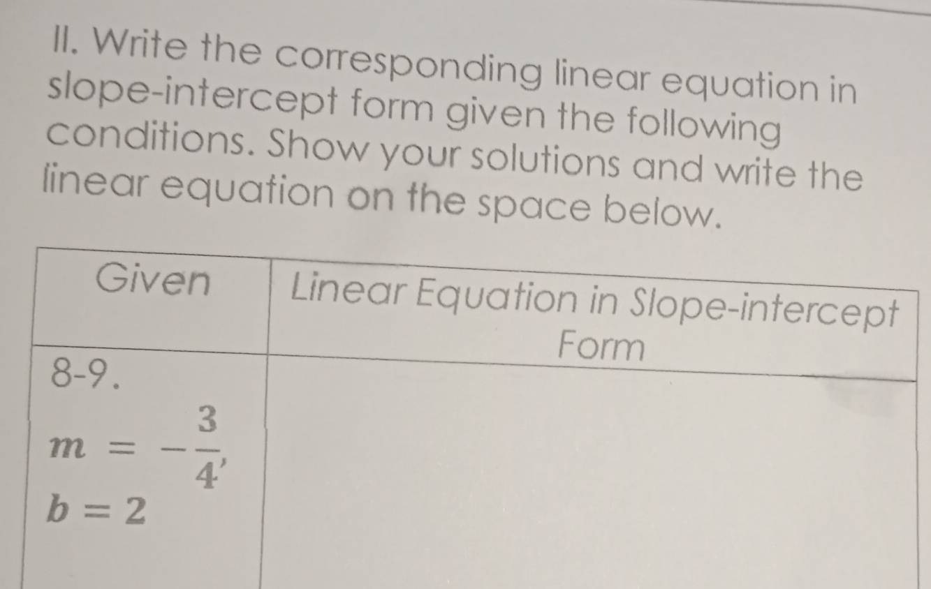 Write the corresponding linear equation in
slope-intercept form given the following
conditions. Show your solutions and write the
linear equation on the space below.