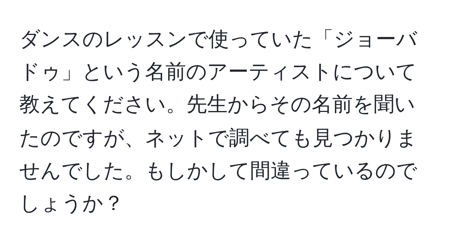 ダンスのレッスンで使っていた「ジョーバドゥ」という名前のアーティストについて教えてください。先生からその名前を聞いたのですが、ネットで調べても見つかりませんでした。もしかして間違っているのでしょうか？