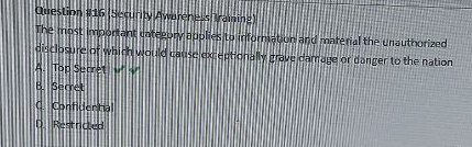 (Security Awareness Training)
The most important category applies to information and material the unauthorized
disclosure of which would cause exceptionally grave damage or danger to the nation
A. Top Secret v'v
B. Secret
C. Confidental
D. Restricted