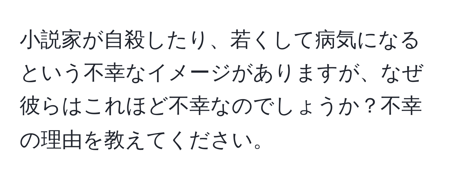 小説家が自殺したり、若くして病気になるという不幸なイメージがありますが、なぜ彼らはこれほど不幸なのでしょうか？不幸の理由を教えてください。