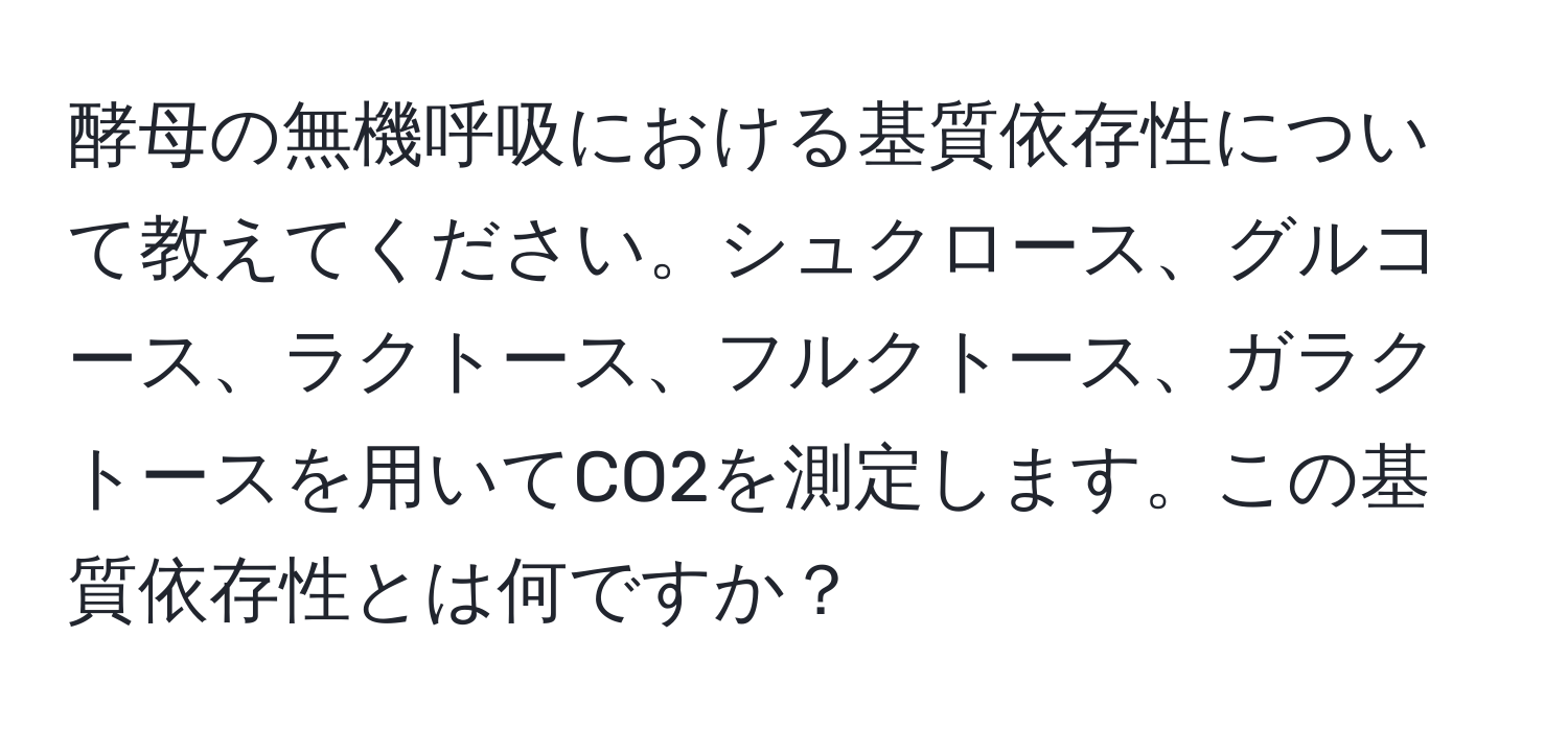 酵母の無機呼吸における基質依存性について教えてください。シュクロース、グルコース、ラクトース、フルクトース、ガラクトースを用いてCO2を測定します。この基質依存性とは何ですか？