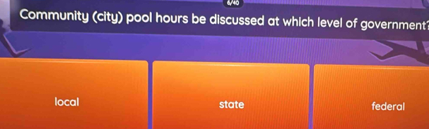 6/40
Community (city) pool hours be discussed at which level of government?
local state federal